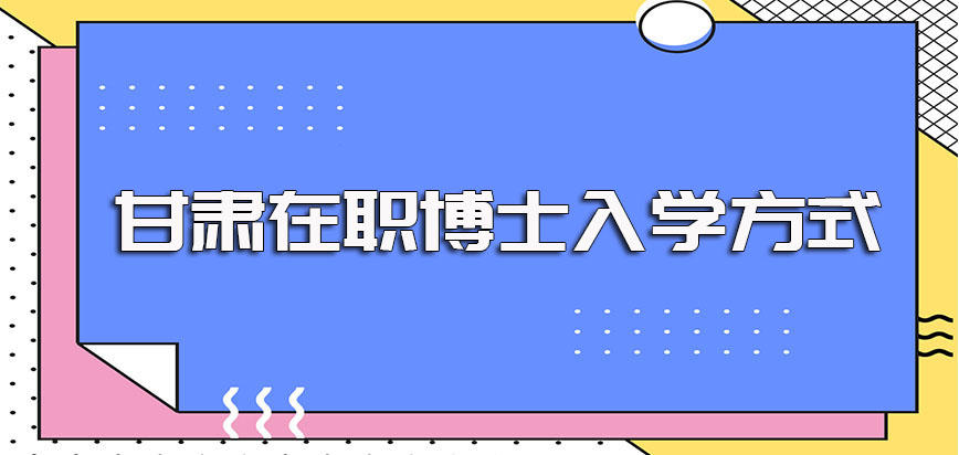 甘肃在职博士报考的主要有效途径以及不同途径的入学方式介绍