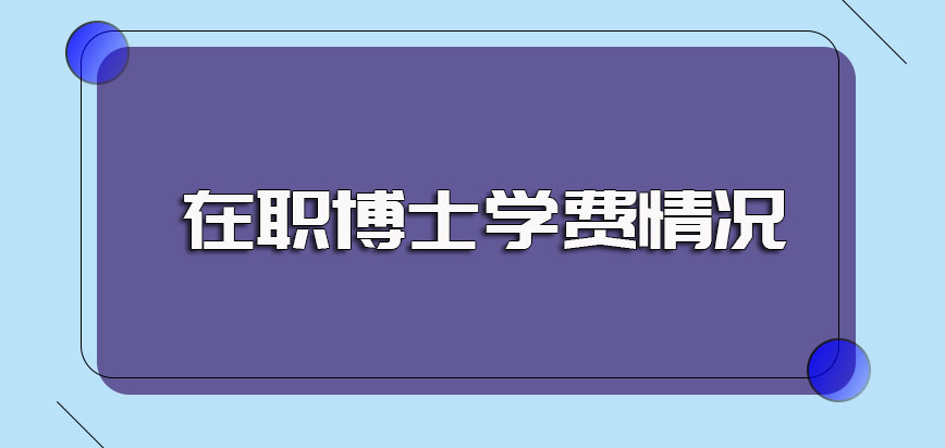 在职博士学费的基本情况以及就读相关博士级别课程所需时间