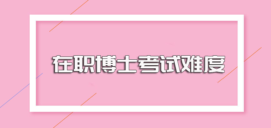 在职博士考试的相关难度以及其考试的最终通过概率介绍