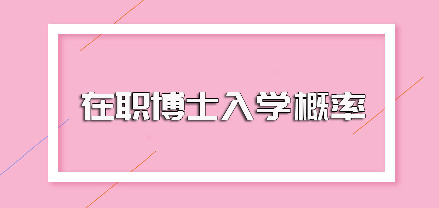 在职博士申请入学需要参与的考试主要内容以及提升入学通过概率的方式