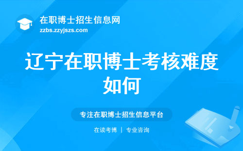 辽宁在职博士，考核难度如何？学制学年多久？含金量高不高（辽宁在职博士考核难度、学制学年和学位含金量）