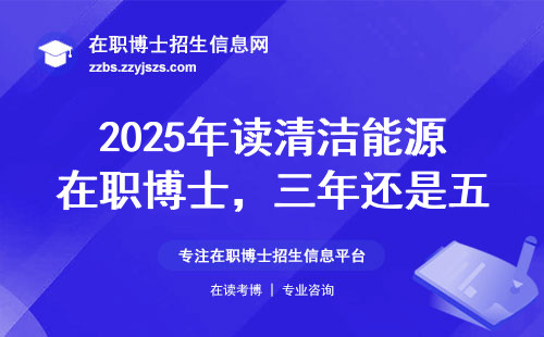 2025年读清洁能源在职博士，三年还是五年？这些细节可能没人告诉你