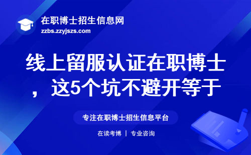 线上留服认证在职博士，这5个坑不避开等于白花钱