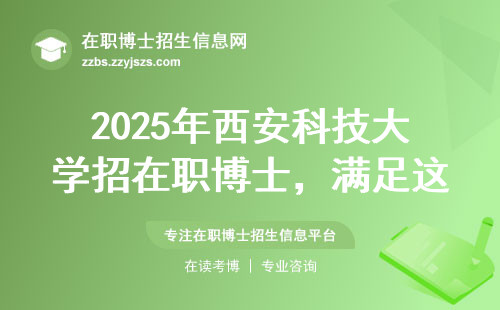 2025年西安科技大学招在职博士，满足这5点就能报！