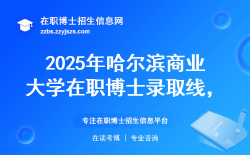 2025年哈尔滨商业大学在职博士录取线，最新划定标准来了！