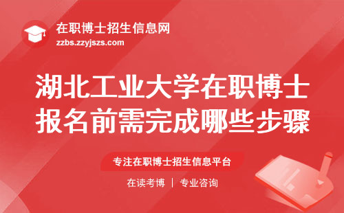湖北工业大学在职博士报名前需完成哪些步骤呢？