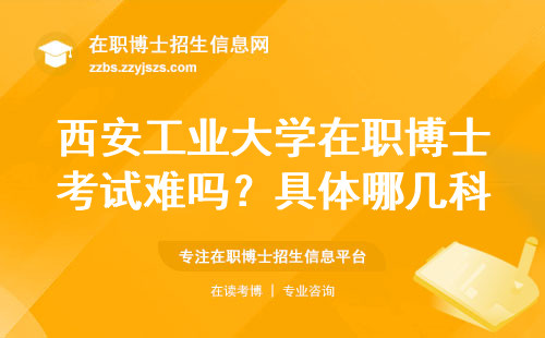 西安工业大学在职博士考试难吗？具体哪几科？