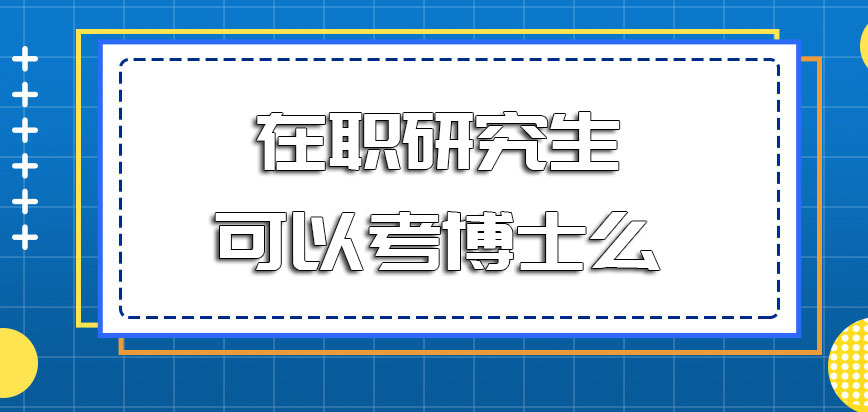 在职研究生可以考博士么毕业之后需要满足什么样的额外要求才能报名呢