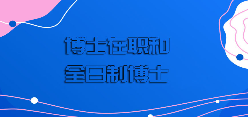 博士在职和全日制博士之间的区别是什么