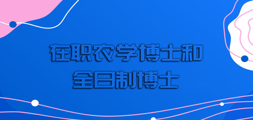 在职农学博士和全日制博士的招生对象有什么区别呢报考之后收获一样吗