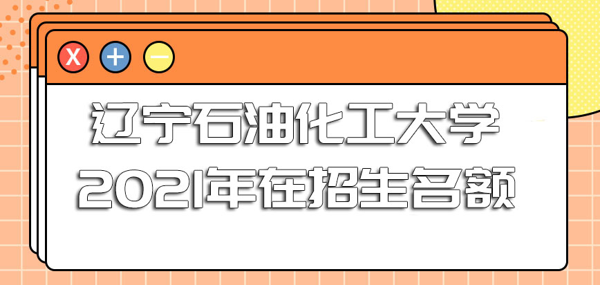 辽宁石油化工大学在职博士2021年在招生名额方面乐观吗