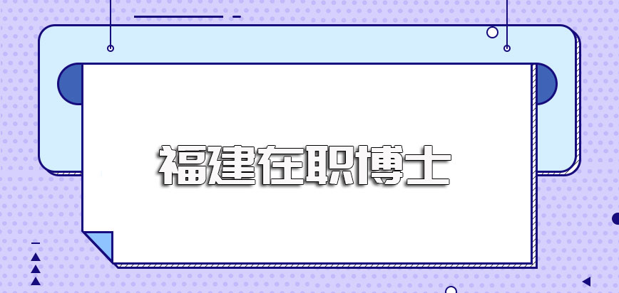 福建在职博士的报考条件都有哪些满足之后需要执行怎样的流程才能拿证