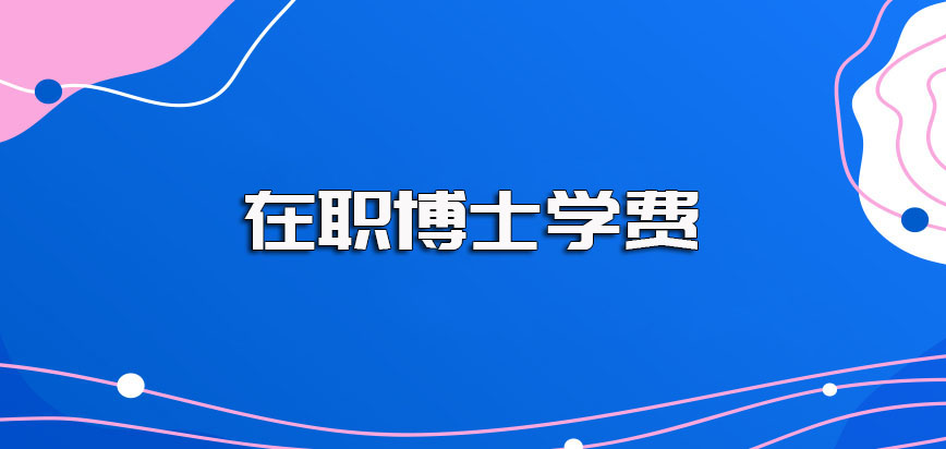 在职博士学费大概需要缴纳多少钱包含的费用名目都有哪些呢