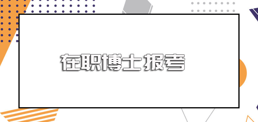 在职博士报考之前应该先了解清楚哪些问题呢毕业之后能否获得博士双证