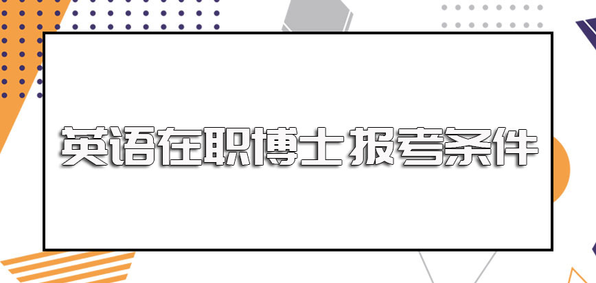 英语在职博士在报考的时候得满足什么条件进修后能获得什么证书