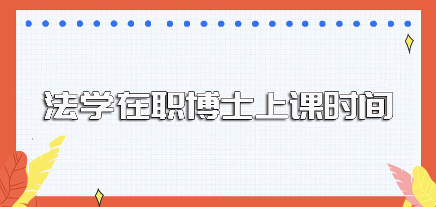 法学在职博士顺利入学之后是得到校上课吗其上课时间是什么时候