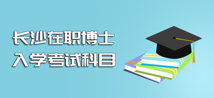 长沙在职博士涉及到的入学考试的科目及报考时间的详细解答