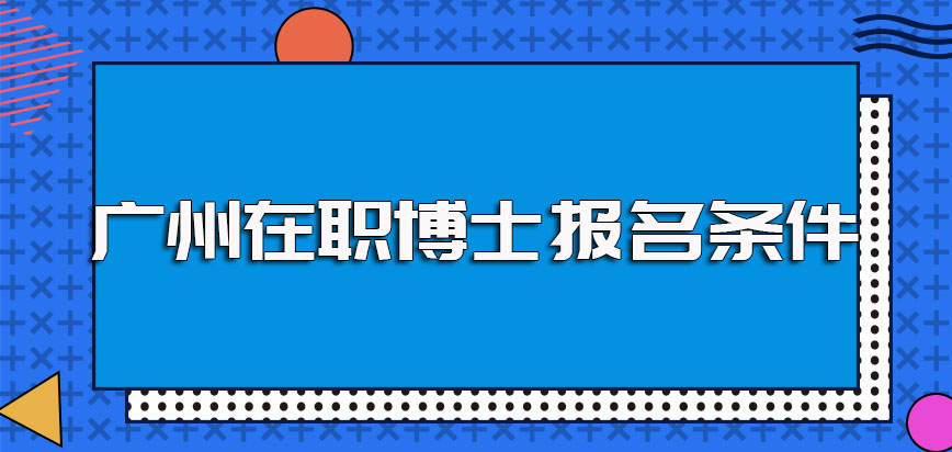 广州在职博士的招生院校都很靠谱但须满足一定条件才能报名