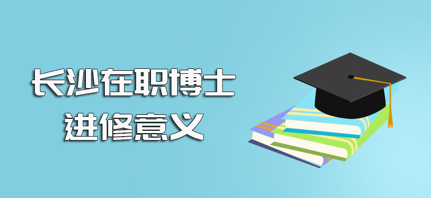 长沙在职博士对于在职上班族群体来说选择进修的意义还是很大的