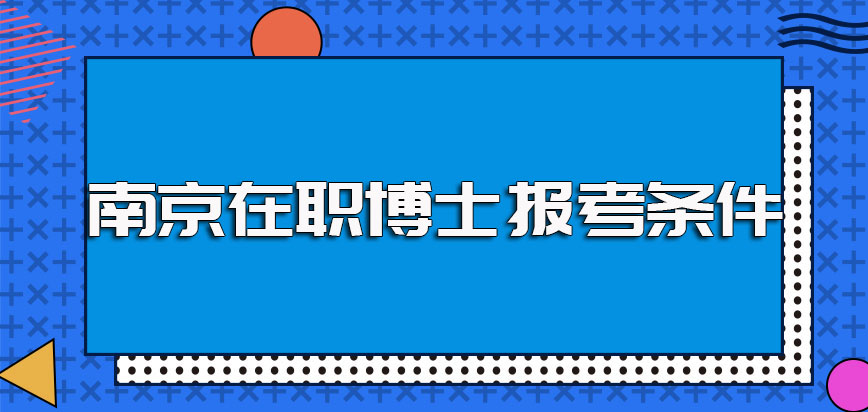 南京在职博士报考之前需满足的条件以及需要了解的关于在职读博的必知事项