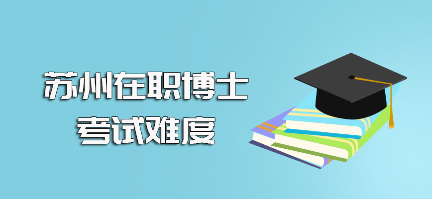 苏州在职博士的考试难度以及各项考试的考核时间问题