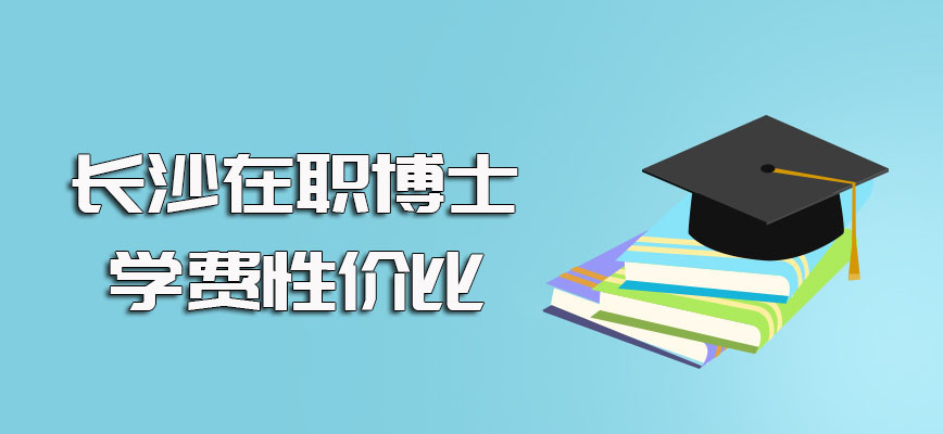 长沙在职博士的进修学费以及进修之后其学费的性价比情况介绍