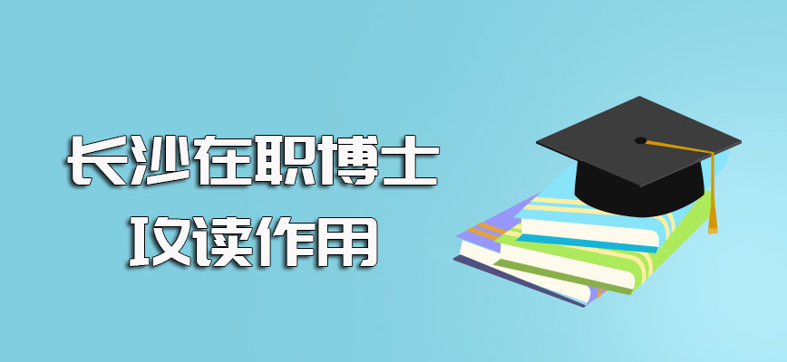 长沙在职博士报考需满足的一些条件以及在职攻读对于自己的帮助作用