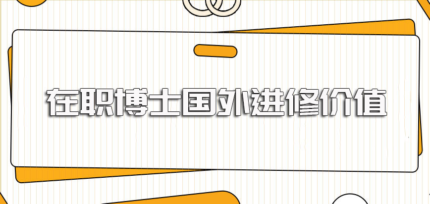 在职博士国外的进修方式在攻读之后对于在职人员的帮助作用及具体价值