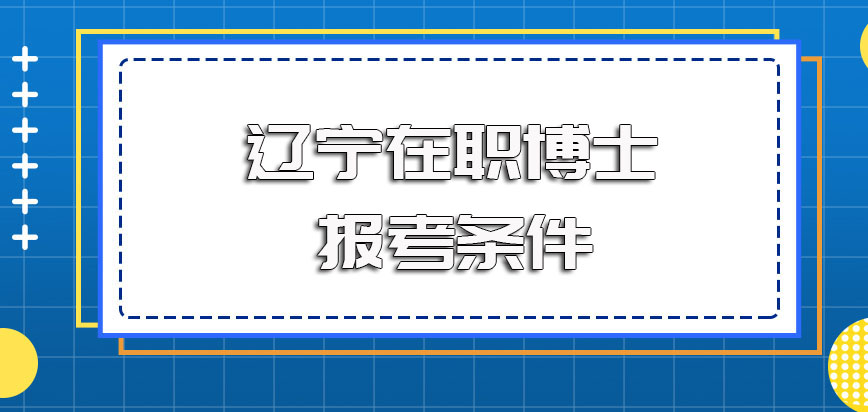 辽宁在职博士的报考条件以及报名进修时间和具体的攻读优势