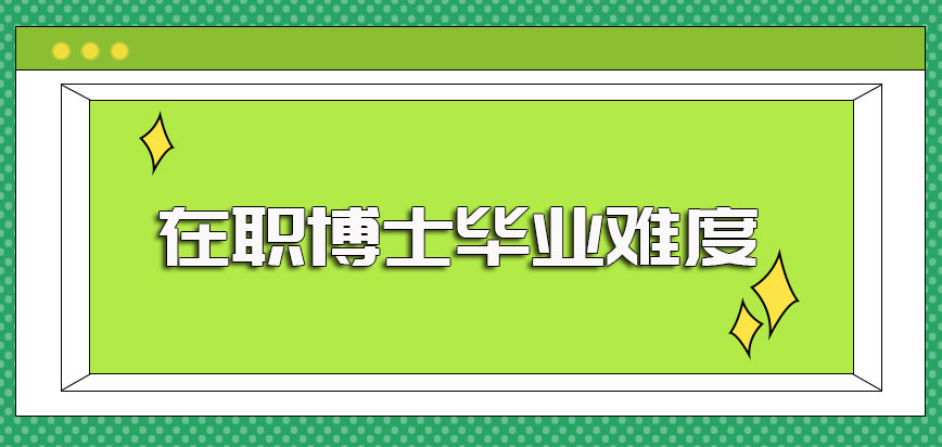 在职博士毕业难度和你所选择的报考方式有直接的关系单证和双证毕业难度不同