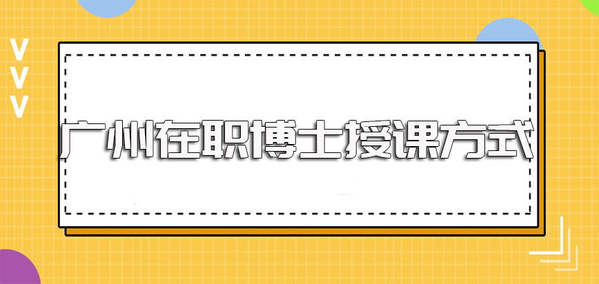 广州在职博士学制及授课方式以及报考可选择的主要方式