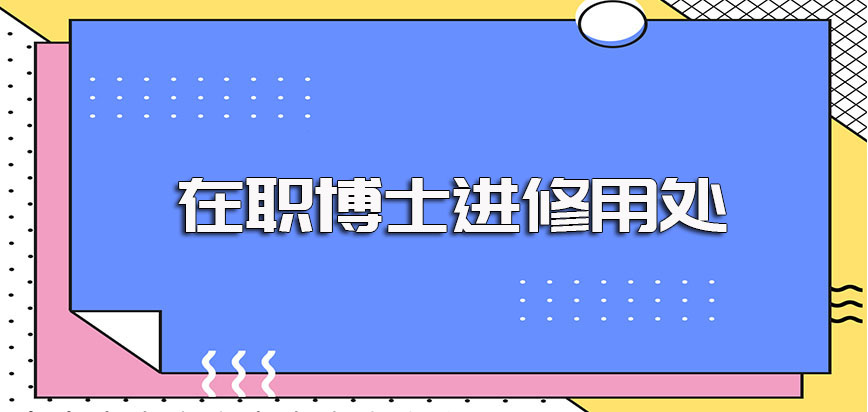 在职博士进修后的实际用处以及报考在职博士研修班需满足的要求