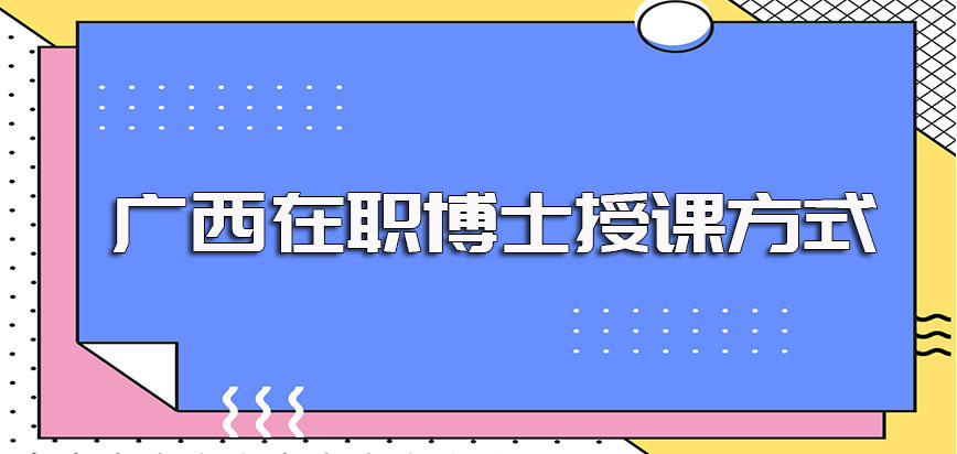 广西在职博士的学制时间以及入学后的授课方式和时间的具体安排