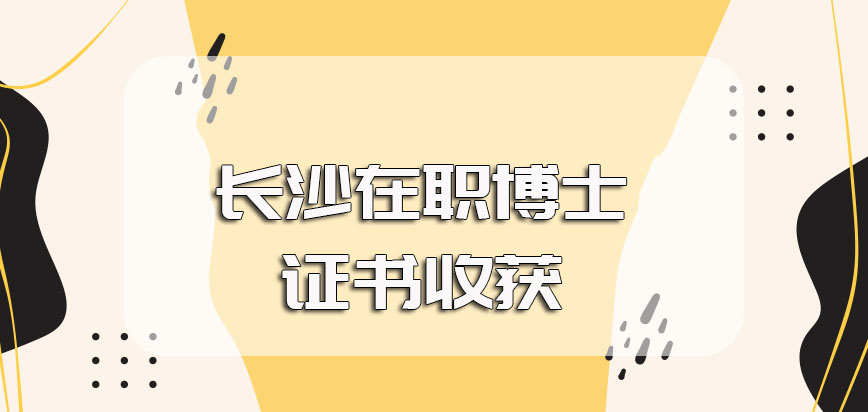 长沙在职博士入学比较简单的方式选择以及报考之后可以获得的证书