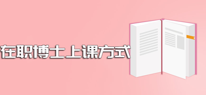 在职博士参与深造报名成功后需准时进校上课且关于上课具体方式选择较多