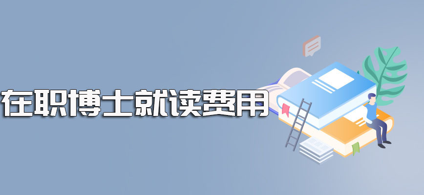 在职博士网上报名完成且顺利获得入学资格之后进校就读所需费用